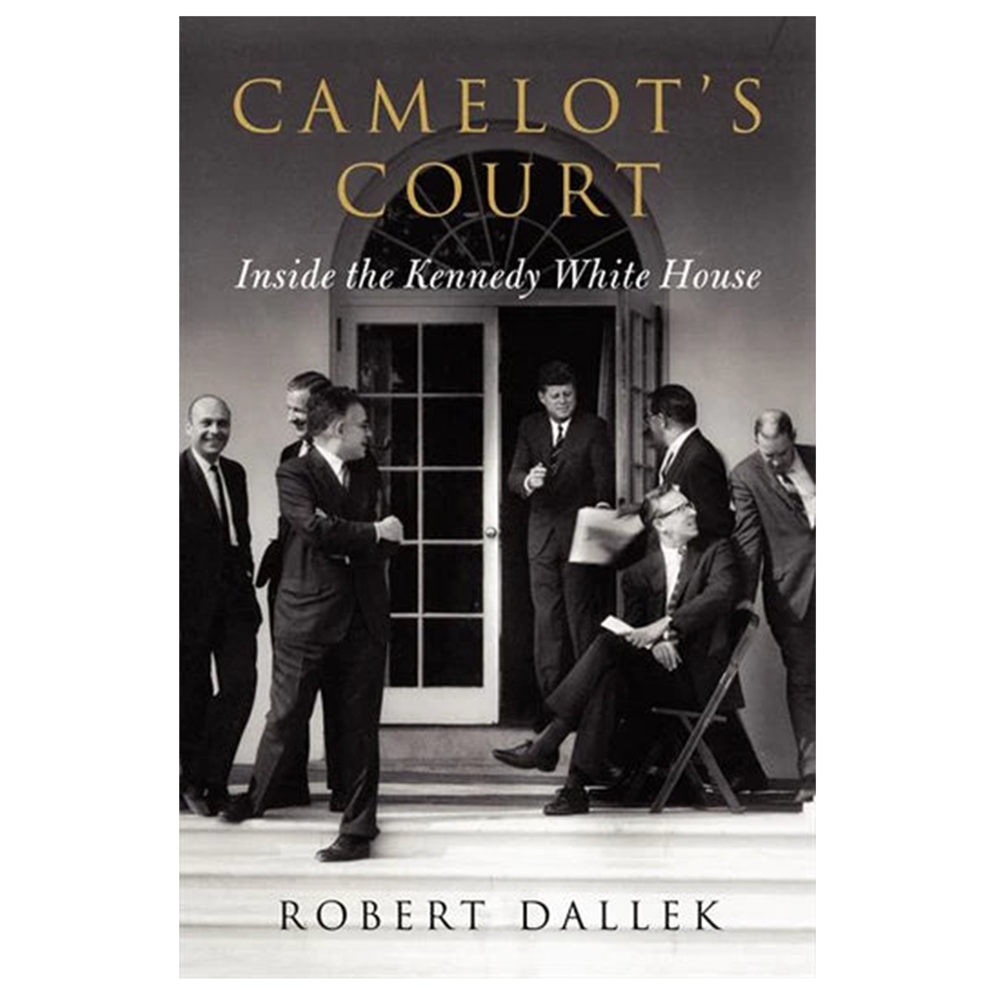 Camelots Court Inside The Kennedy White House 